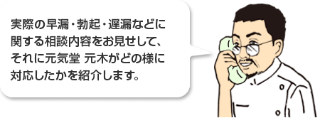 実際の早漏・勃起・遅漏などに関する相談内容をお見せして、それに元気堂 元木がどの様に対応したかを紹介します。
